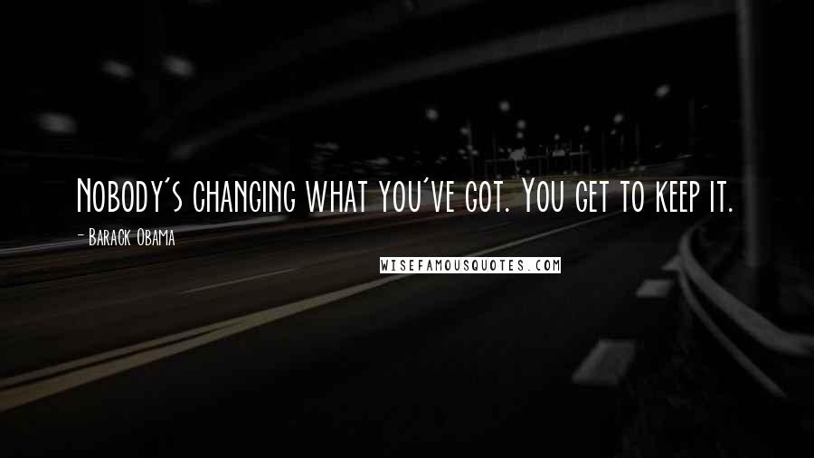 Barack Obama Quotes: Nobody's changing what you've got. You get to keep it.