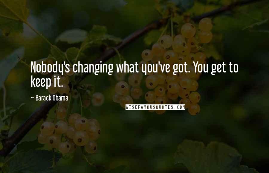 Barack Obama Quotes: Nobody's changing what you've got. You get to keep it.