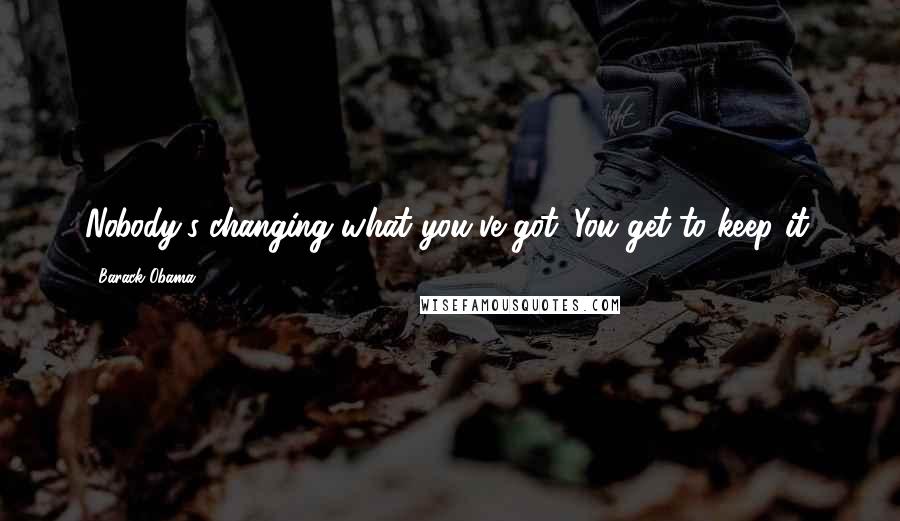 Barack Obama Quotes: Nobody's changing what you've got. You get to keep it.