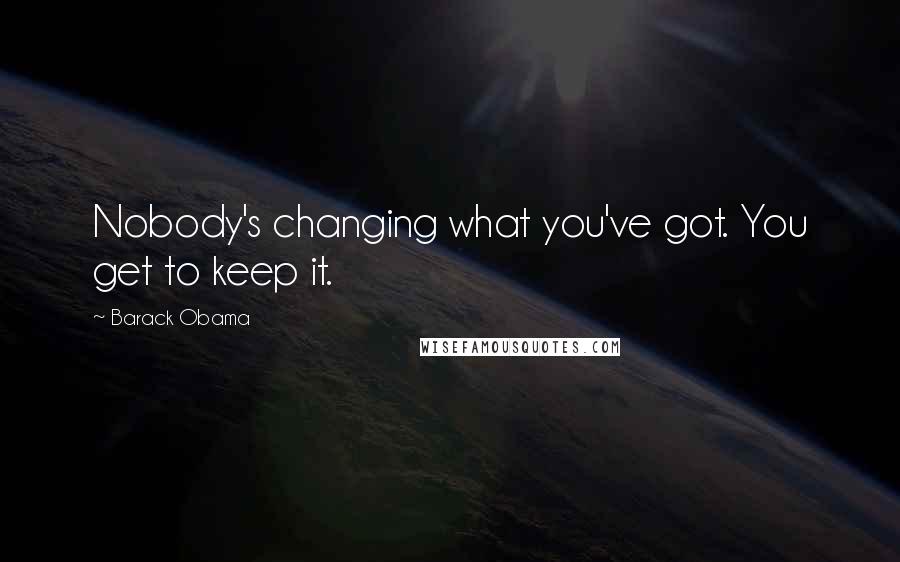 Barack Obama Quotes: Nobody's changing what you've got. You get to keep it.