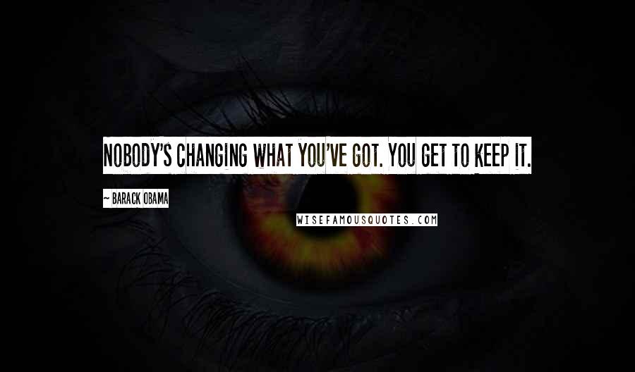 Barack Obama Quotes: Nobody's changing what you've got. You get to keep it.