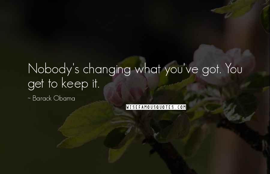 Barack Obama Quotes: Nobody's changing what you've got. You get to keep it.