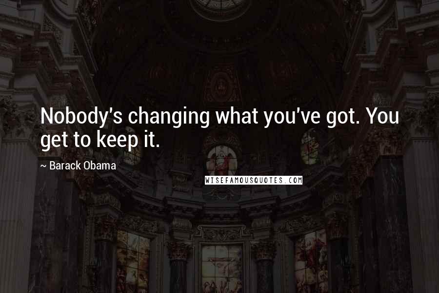 Barack Obama Quotes: Nobody's changing what you've got. You get to keep it.