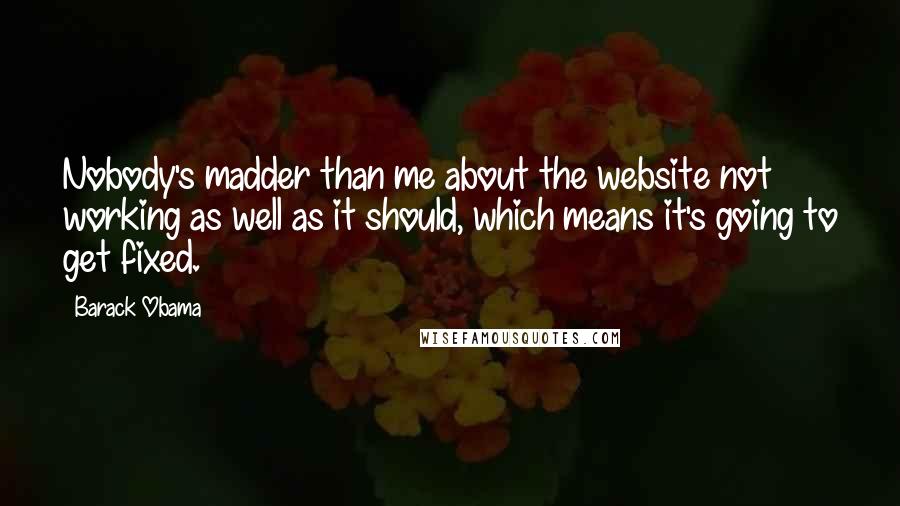 Barack Obama Quotes: Nobody's madder than me about the website not working as well as it should, which means it's going to get fixed.