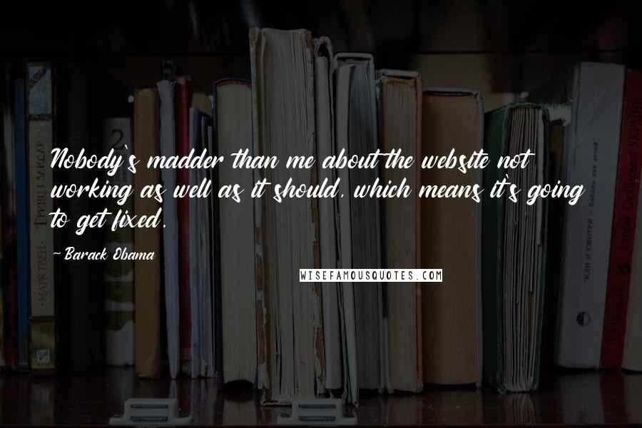 Barack Obama Quotes: Nobody's madder than me about the website not working as well as it should, which means it's going to get fixed.