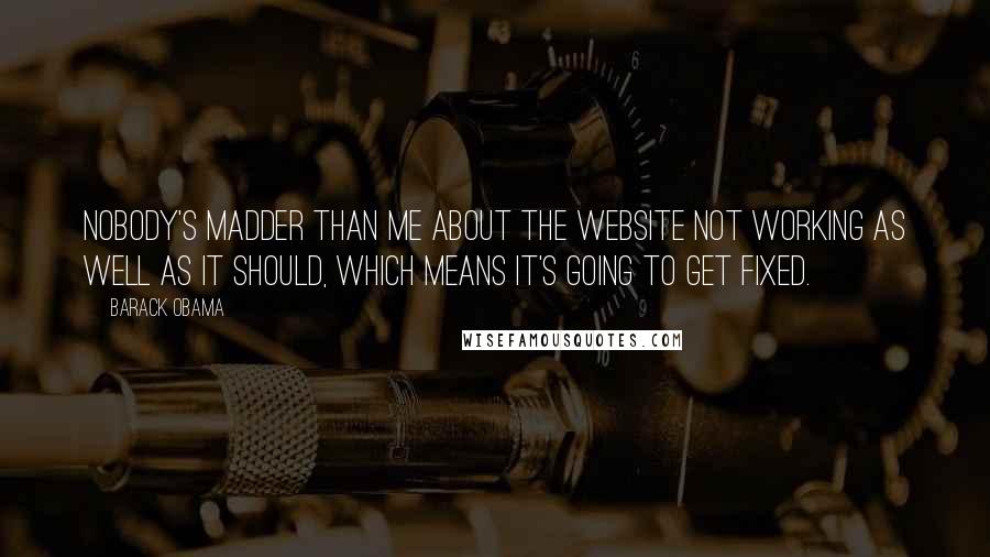 Barack Obama Quotes: Nobody's madder than me about the website not working as well as it should, which means it's going to get fixed.