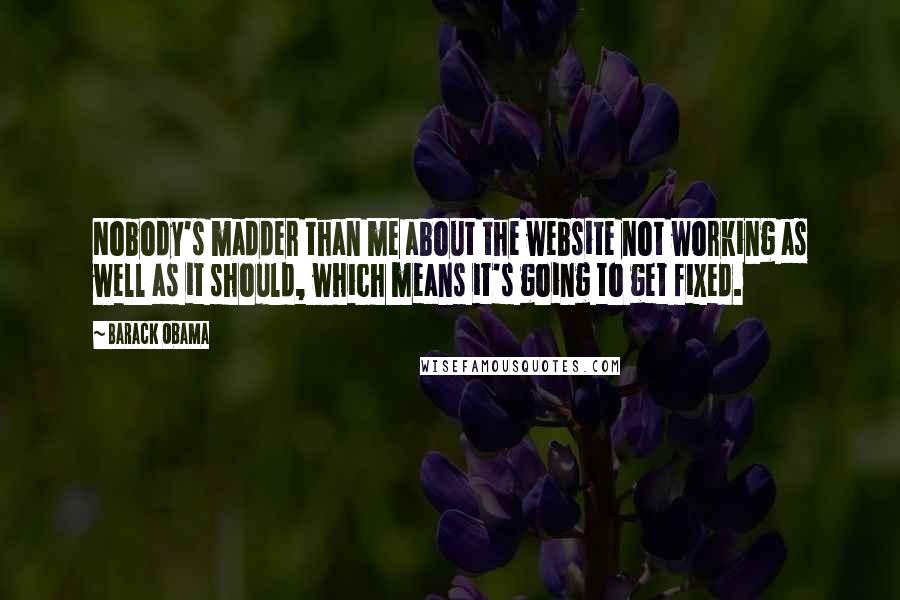 Barack Obama Quotes: Nobody's madder than me about the website not working as well as it should, which means it's going to get fixed.