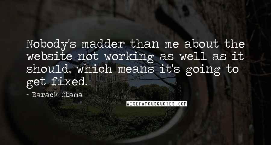 Barack Obama Quotes: Nobody's madder than me about the website not working as well as it should, which means it's going to get fixed.