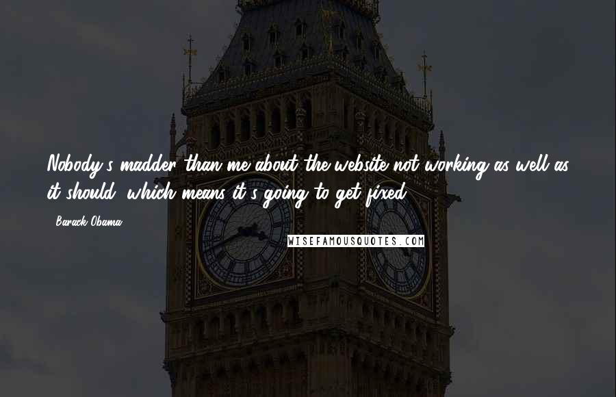 Barack Obama Quotes: Nobody's madder than me about the website not working as well as it should, which means it's going to get fixed.