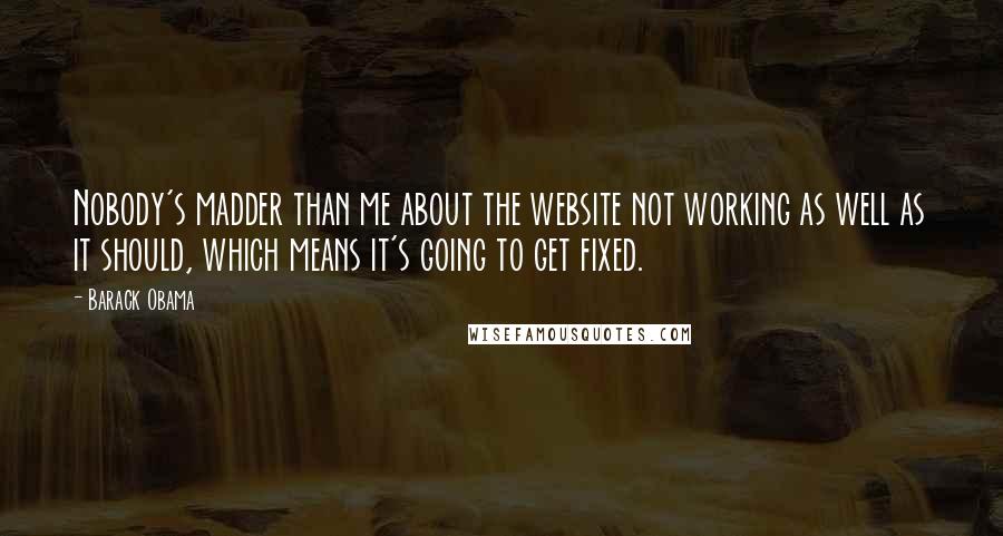 Barack Obama Quotes: Nobody's madder than me about the website not working as well as it should, which means it's going to get fixed.