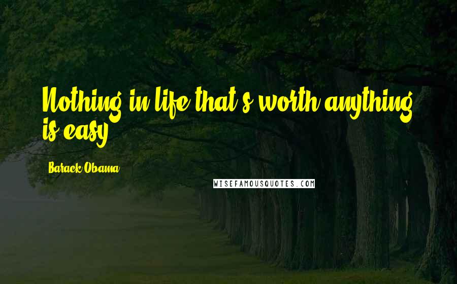 Barack Obama Quotes: Nothing in life that's worth anything is easy.