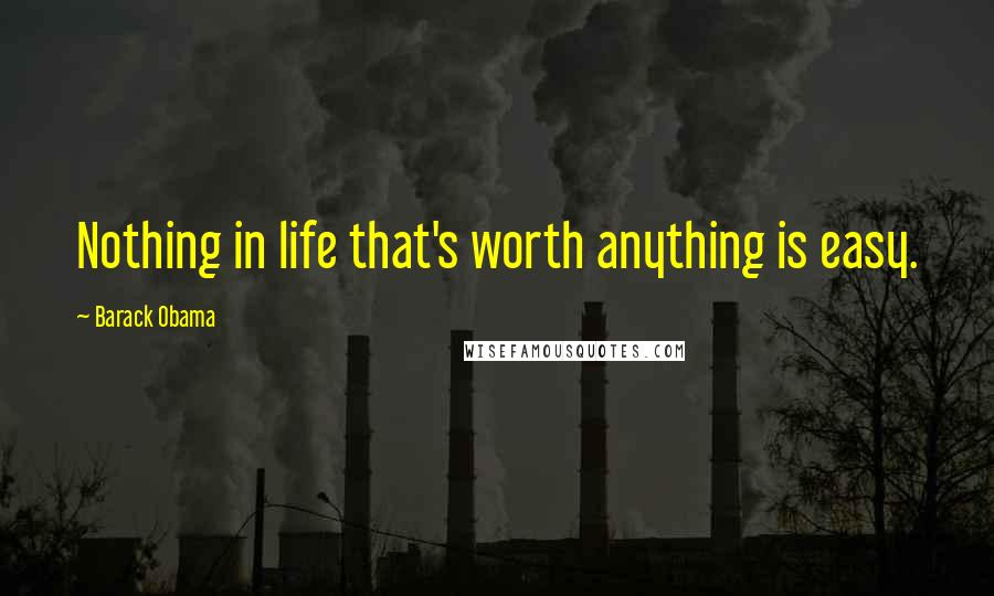 Barack Obama Quotes: Nothing in life that's worth anything is easy.