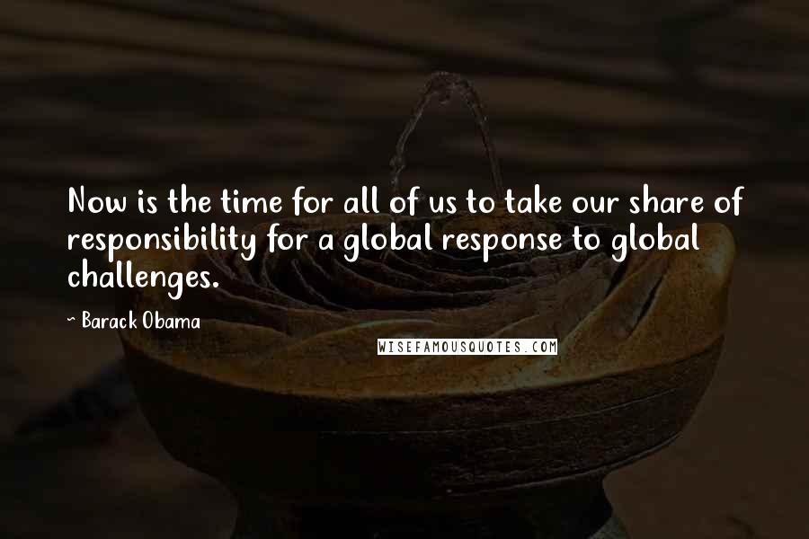 Barack Obama Quotes: Now is the time for all of us to take our share of responsibility for a global response to global challenges.