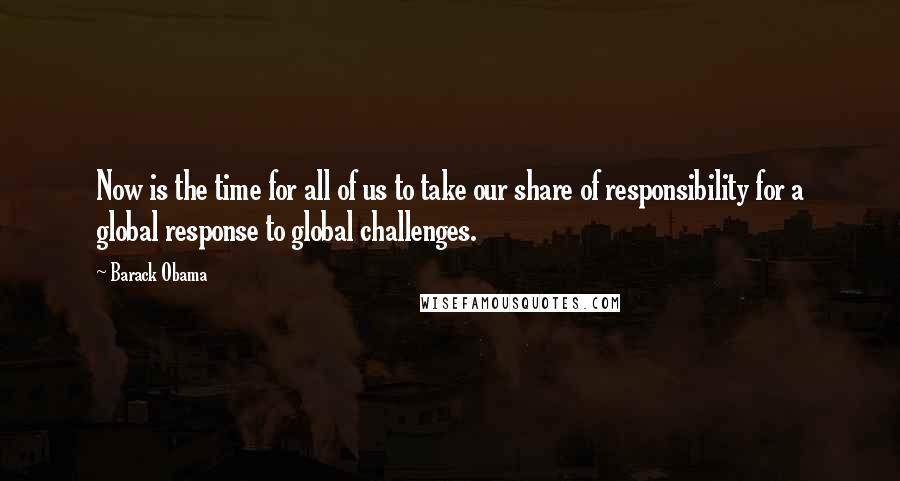 Barack Obama Quotes: Now is the time for all of us to take our share of responsibility for a global response to global challenges.