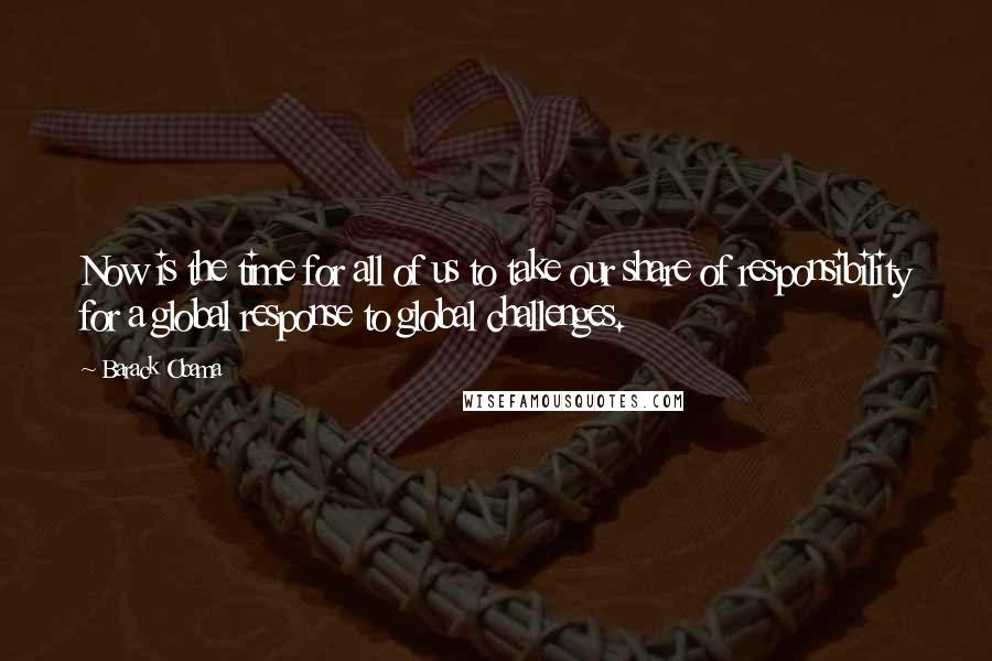 Barack Obama Quotes: Now is the time for all of us to take our share of responsibility for a global response to global challenges.