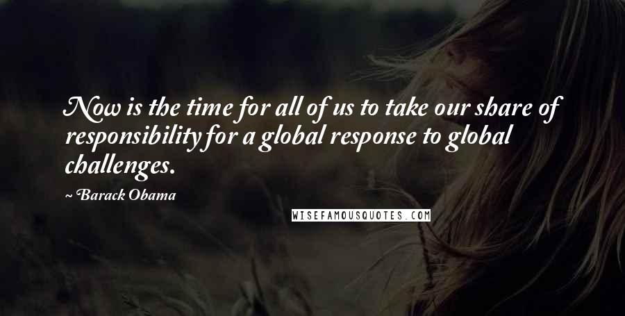 Barack Obama Quotes: Now is the time for all of us to take our share of responsibility for a global response to global challenges.