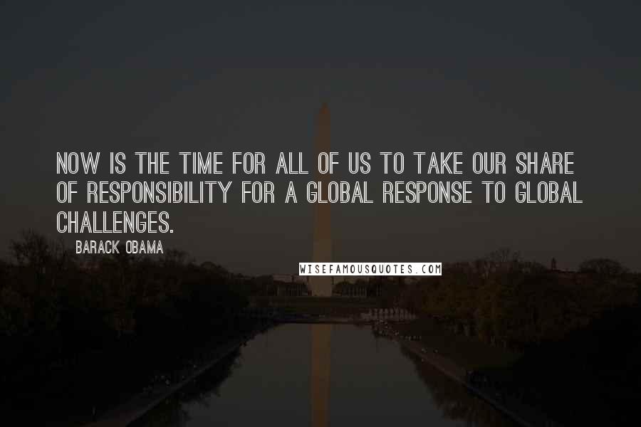 Barack Obama Quotes: Now is the time for all of us to take our share of responsibility for a global response to global challenges.