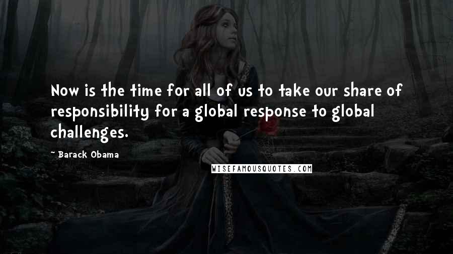 Barack Obama Quotes: Now is the time for all of us to take our share of responsibility for a global response to global challenges.