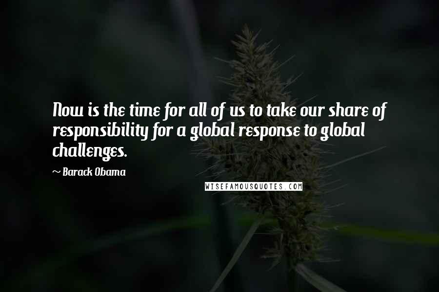 Barack Obama Quotes: Now is the time for all of us to take our share of responsibility for a global response to global challenges.