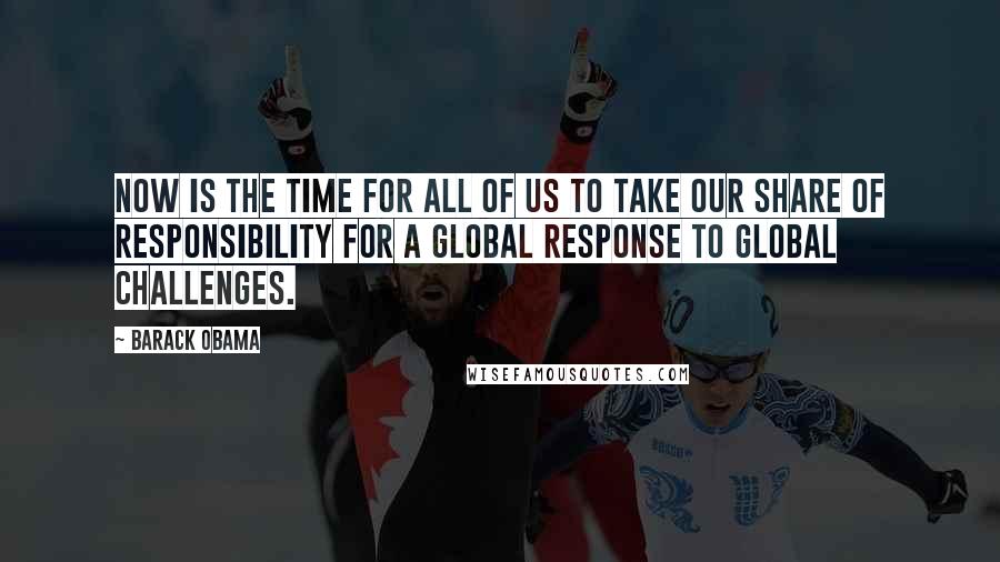 Barack Obama Quotes: Now is the time for all of us to take our share of responsibility for a global response to global challenges.