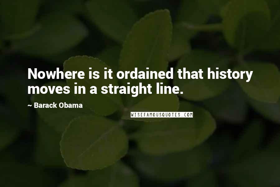 Barack Obama Quotes: Nowhere is it ordained that history moves in a straight line.