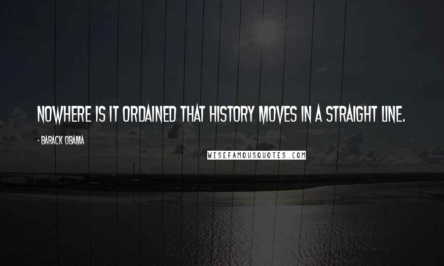 Barack Obama Quotes: Nowhere is it ordained that history moves in a straight line.