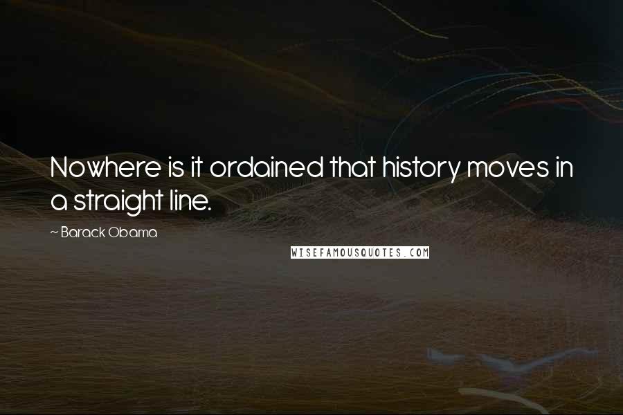 Barack Obama Quotes: Nowhere is it ordained that history moves in a straight line.