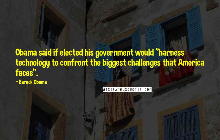Barack Obama Quotes: Obama said if elected his government would "harness technology to confront the biggest challenges that America faces".