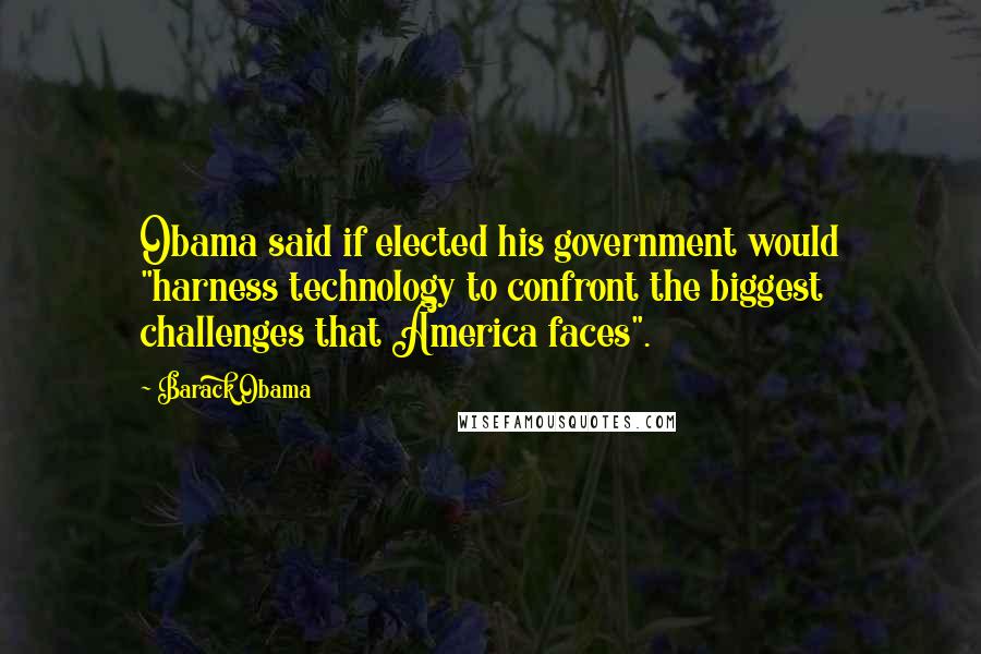 Barack Obama Quotes: Obama said if elected his government would "harness technology to confront the biggest challenges that America faces".