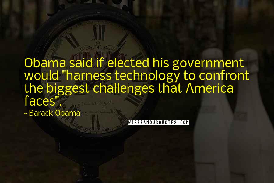 Barack Obama Quotes: Obama said if elected his government would "harness technology to confront the biggest challenges that America faces".