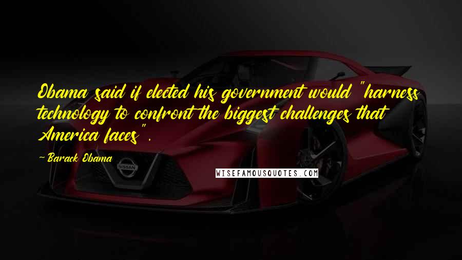 Barack Obama Quotes: Obama said if elected his government would "harness technology to confront the biggest challenges that America faces".