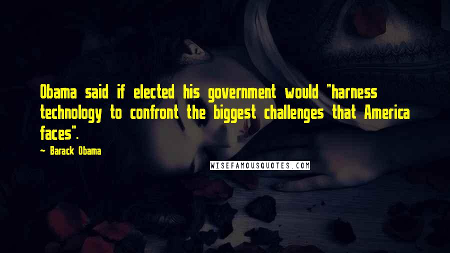 Barack Obama Quotes: Obama said if elected his government would "harness technology to confront the biggest challenges that America faces".
