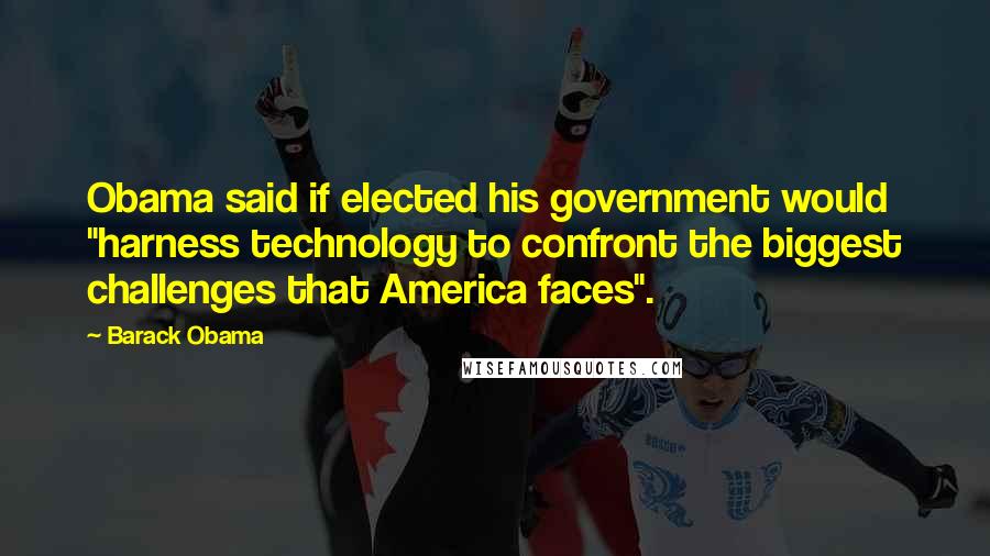 Barack Obama Quotes: Obama said if elected his government would "harness technology to confront the biggest challenges that America faces".