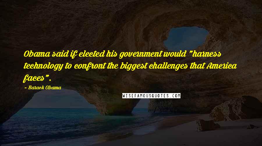 Barack Obama Quotes: Obama said if elected his government would "harness technology to confront the biggest challenges that America faces".