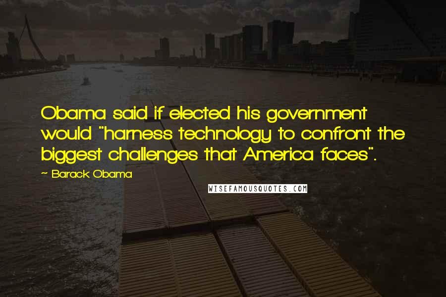 Barack Obama Quotes: Obama said if elected his government would "harness technology to confront the biggest challenges that America faces".