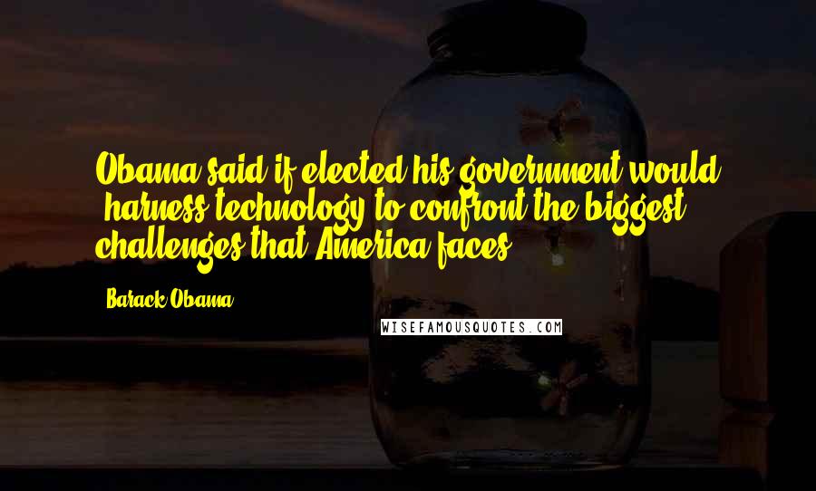 Barack Obama Quotes: Obama said if elected his government would "harness technology to confront the biggest challenges that America faces".