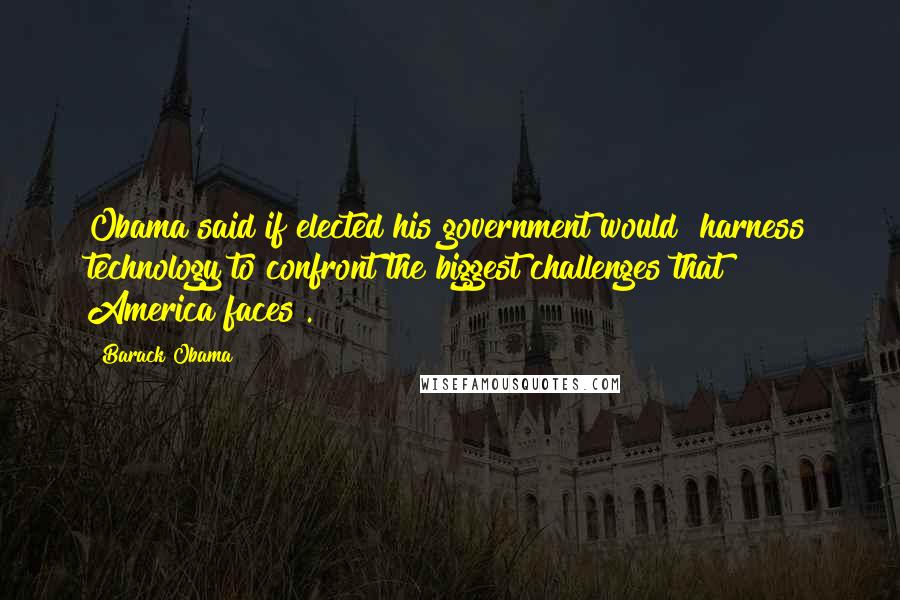 Barack Obama Quotes: Obama said if elected his government would "harness technology to confront the biggest challenges that America faces".