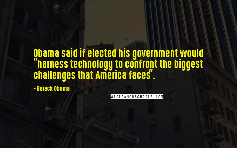 Barack Obama Quotes: Obama said if elected his government would "harness technology to confront the biggest challenges that America faces".
