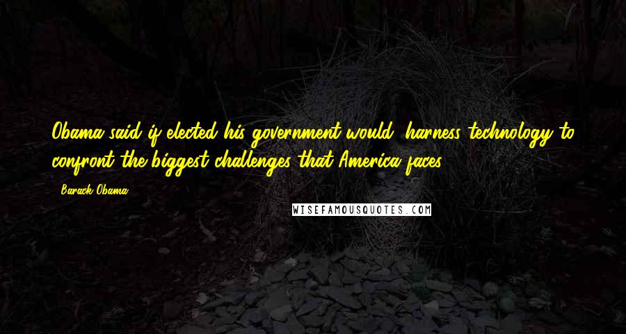 Barack Obama Quotes: Obama said if elected his government would "harness technology to confront the biggest challenges that America faces".