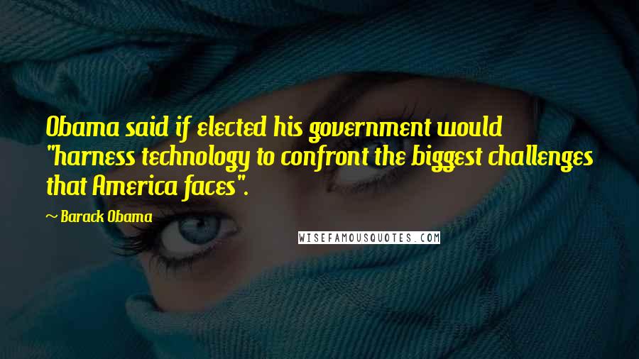 Barack Obama Quotes: Obama said if elected his government would "harness technology to confront the biggest challenges that America faces".