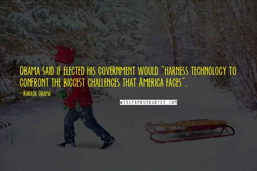 Barack Obama Quotes: Obama said if elected his government would "harness technology to confront the biggest challenges that America faces".
