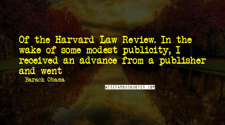 Barack Obama Quotes: Of the Harvard Law Review. In the wake of some modest publicity, I received an advance from a publisher and went