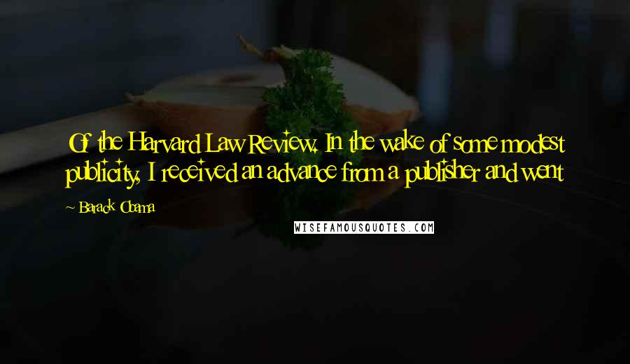 Barack Obama Quotes: Of the Harvard Law Review. In the wake of some modest publicity, I received an advance from a publisher and went