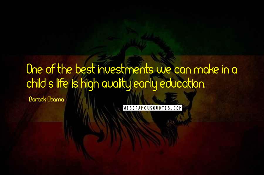 Barack Obama Quotes: One of the best investments we can make in a child's life is high-quality early education.