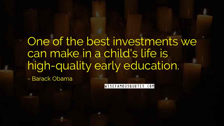 Barack Obama Quotes: One of the best investments we can make in a child's life is high-quality early education.