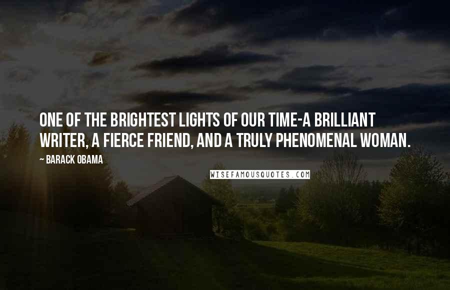 Barack Obama Quotes: One of the brightest lights of our time-a brilliant writer, a fierce friend, and a truly phenomenal woman.