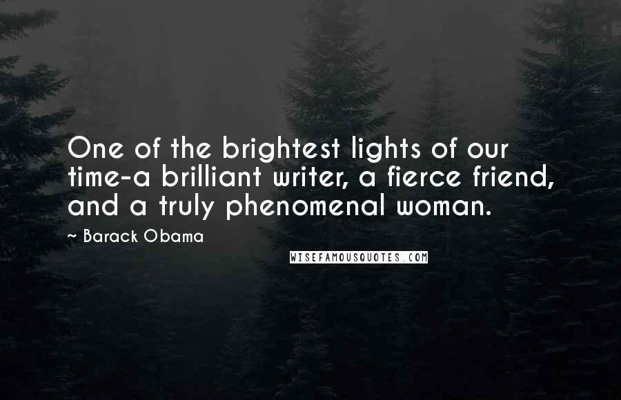 Barack Obama Quotes: One of the brightest lights of our time-a brilliant writer, a fierce friend, and a truly phenomenal woman.