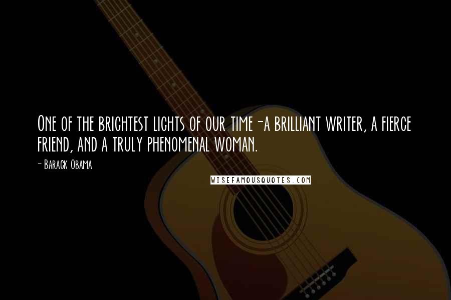 Barack Obama Quotes: One of the brightest lights of our time-a brilliant writer, a fierce friend, and a truly phenomenal woman.