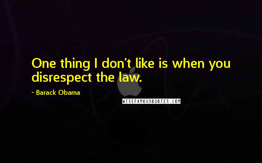 Barack Obama Quotes: One thing I don't like is when you disrespect the law.