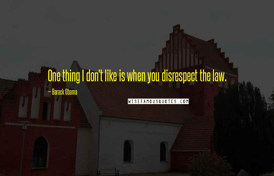 Barack Obama Quotes: One thing I don't like is when you disrespect the law.